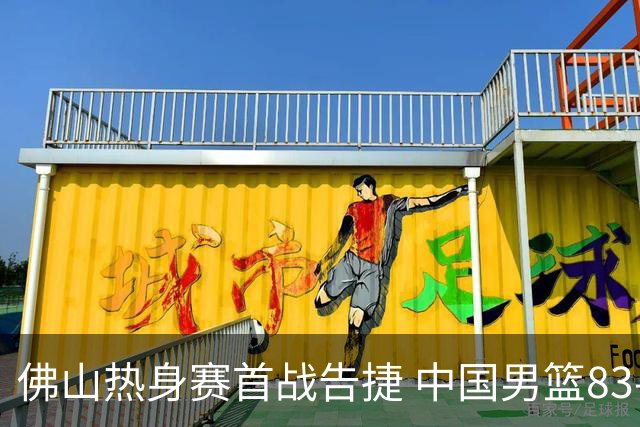 佛山热身赛首战告捷 中国男篮83-78击败乌拉圭 展现拼搏精神